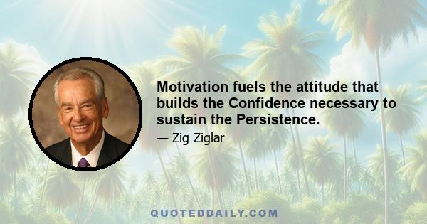 Motivation fuels the attitude that builds the Confidence necessary to sustain the Persistence.