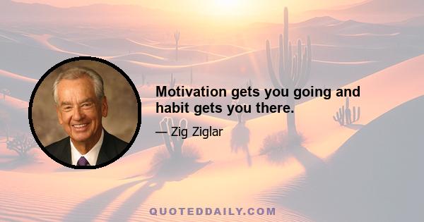 Motivation gets you going and habit gets you there.