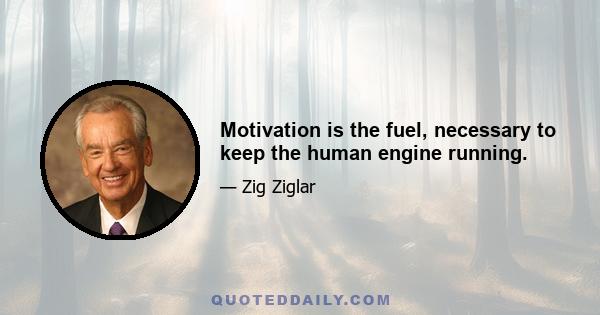 Motivation is the fuel, necessary to keep the human engine running.