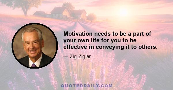 Motivation needs to be a part of your own life for you to be effective in conveying it to others.