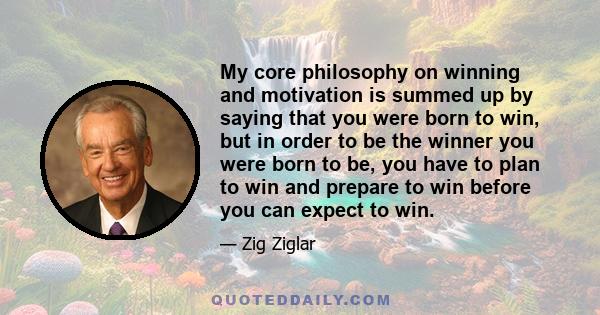 My core philosophy on winning and motivation is summed up by saying that you were born to win, but in order to be the winner you were born to be, you have to plan to win and prepare to win before you can expect to win.