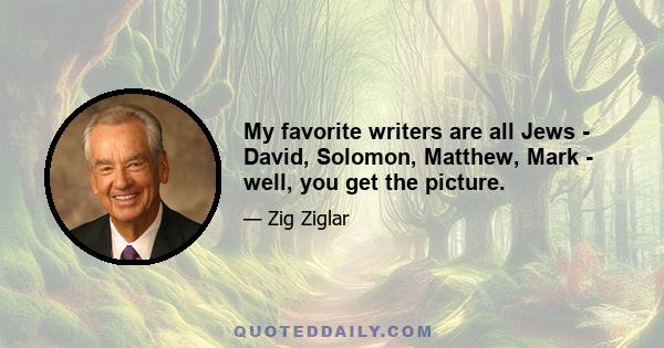 My favorite writers are all Jews - David, Solomon, Matthew, Mark - well, you get the picture.