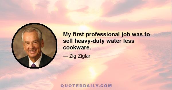 My first professional job was to sell heavy-duty water less cookware.