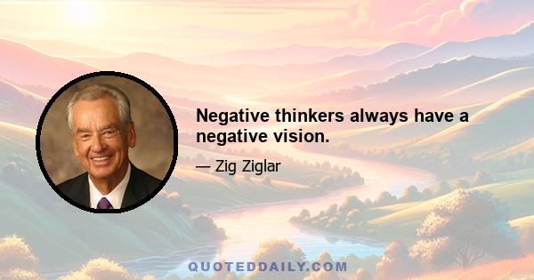 Negative thinkers always have a negative vision.