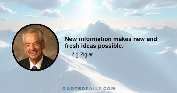 New information makes new and fresh ideas possible.