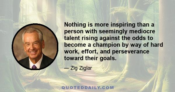 Nothing is more inspiring than a person with seemingly mediocre talent rising against the odds to become a champion by way of hard work, effort, and perseverance toward their goals.