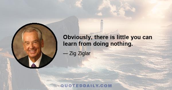 Obviously, there is little you can learn from doing nothing.