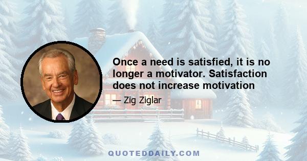 Once a need is satisfied, it is no longer a motivator. Satisfaction does not increase motivation