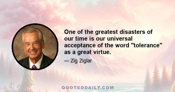 One of the greatest disasters of our time is our universal acceptance of the word tolerance as a great virtue.