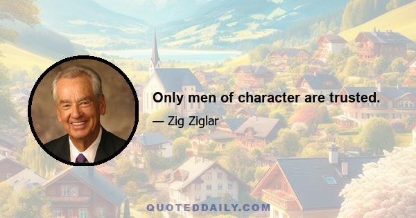 Only men of character are trusted.