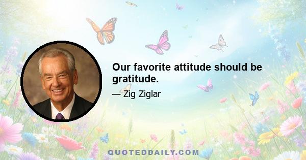 Our favorite attitude should be gratitude.