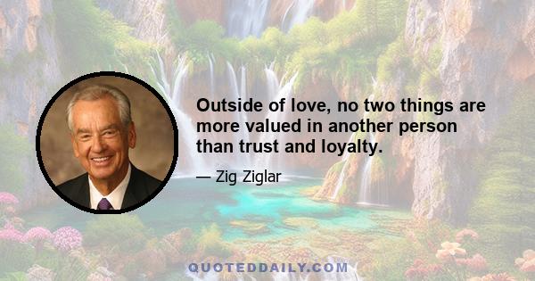 Outside of love, no two things are more valued in another person than trust and loyalty.