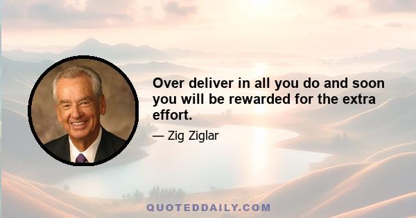 Over deliver in all you do and soon you will be rewarded for the extra effort.