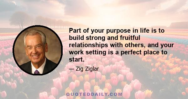 Part of your purpose in life is to build strong and fruitful relationships with others, and your work setting is a perfect place to start.