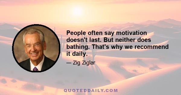 People often say motivation doesn't last. But neither does bathing. That's why we recommend it daily.