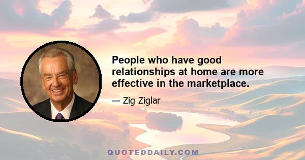 People who have good relationships at home are more effective in the marketplace.