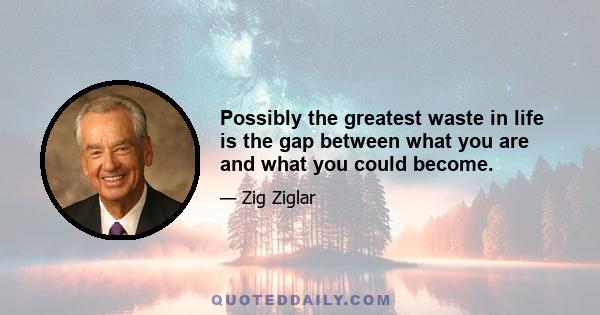 Possibly the greatest waste in life is the gap between what you are and what you could become.