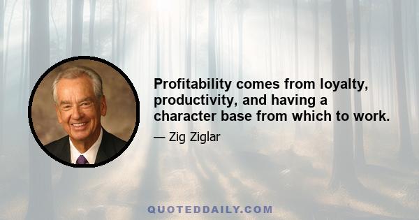 Profitability comes from loyalty, productivity, and having a character base from which to work.