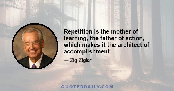 Repetition is the mother of learning, the father of action, which makes it the architect of accomplishment.