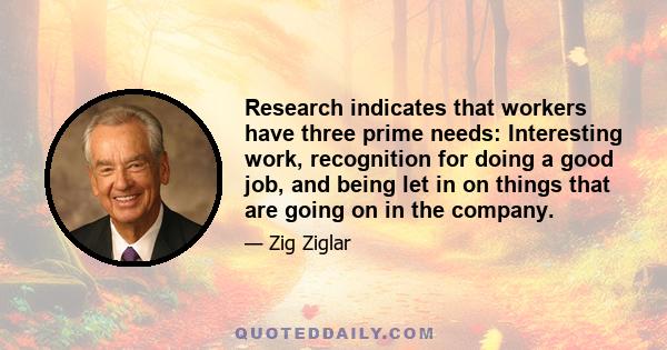 Research indicates that workers have three prime needs: Interesting work, recognition for doing a good job, and being let in on things that are going on in the company.