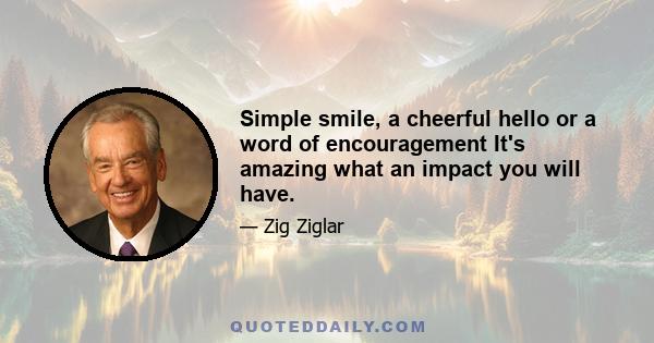 Simple smile, a cheerful hello or a word of encouragement It's amazing what an impact you will have.