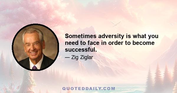 Sometimes adversity is what you need to face in order to become successful.