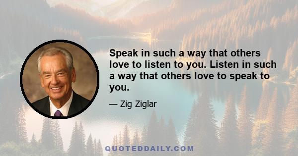 Speak in such a way that others love to listen to you. Listen in such a way that others love to speak to you.