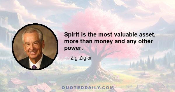 Spirit is the most valuable asset, more than money and any other power.