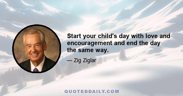 Start your child's day with love and encouragement and end the day the same way.