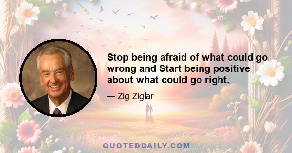 Stop being afraid of what could go wrong and Start being positive about what could go right.