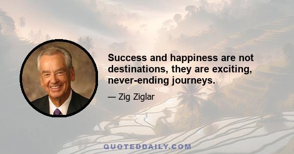 Success and happiness are not destinations, they are exciting, never-ending journeys.