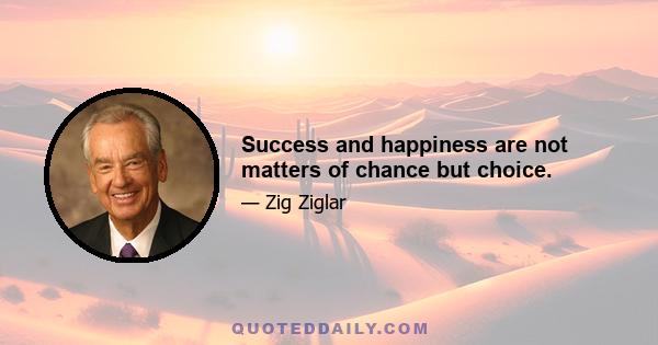 Success and happiness are not matters of chance but choice.