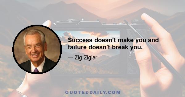 Success doesn't make you and failure doesn't break you.