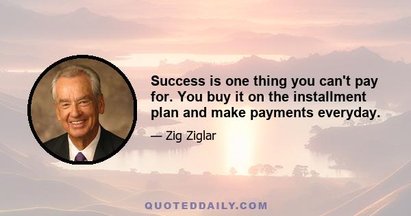 Success is one thing you can't pay for. You buy it on the installment plan and make payments everyday.