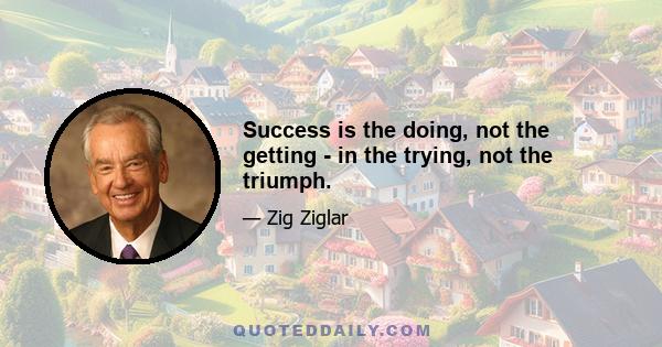 Success is the doing, not the getting - in the trying, not the triumph.