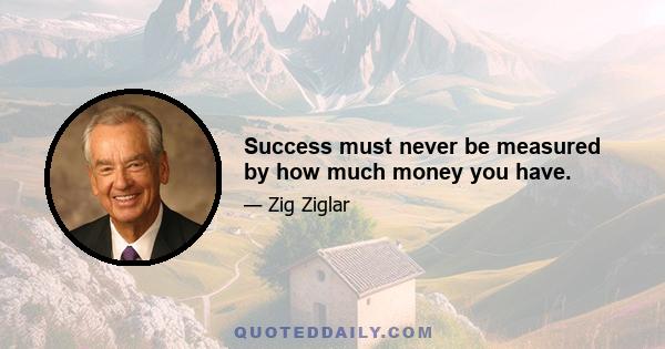 Success must never be measured by how much money you have.