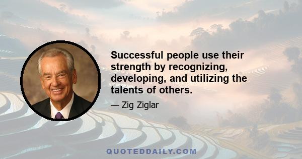 Successful people use their strength by recognizing, developing, and utilizing the talents of others.