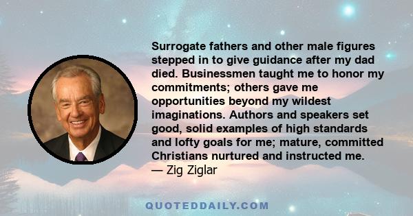 Surrogate fathers and other male figures stepped in to give guidance after my dad died. Businessmen taught me to honor my commitments; others gave me opportunities beyond my wildest imaginations. Authors and speakers