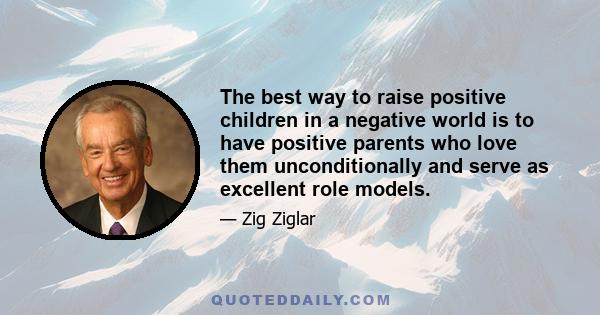 The best way to raise positive children in a negative world is to have positive parents who love them unconditionally and serve as excellent role models.