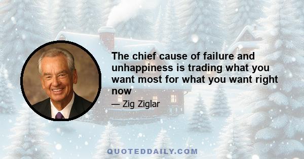 The chief cause of failure and unhappiness is trading what you want most for what you want right now