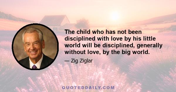 The child who has not been disciplined with love by his little world will be disciplined, generally without love, by the big world.