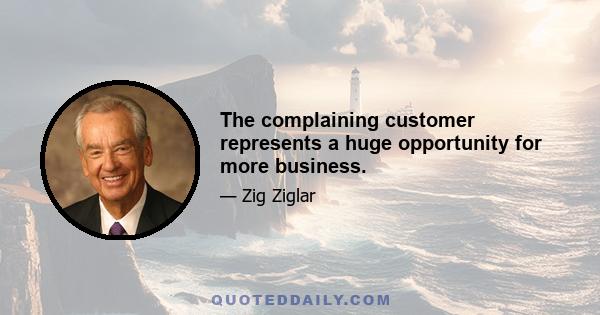 The complaining customer represents a huge opportunity for more business.