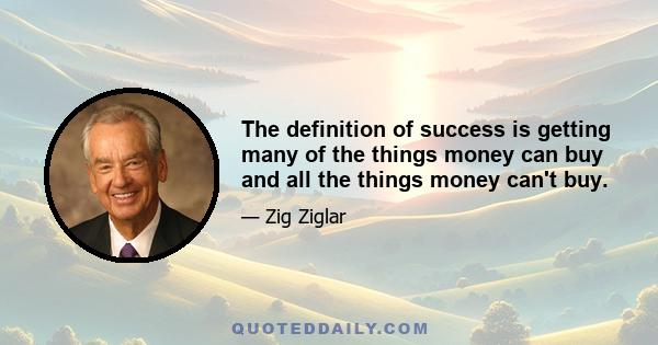 The definition of success is getting many of the things money can buy and all the things money can't buy.