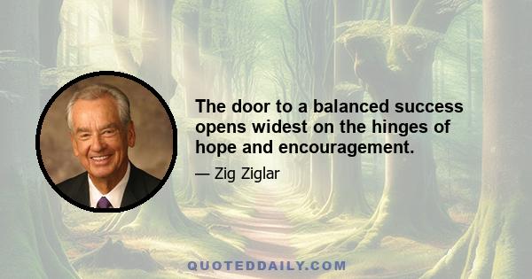 The door to a balanced success opens widest on the hinges of hope and encouragement.