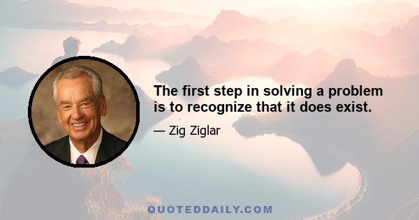 The first step in solving a problem is to recognize that it does exist.