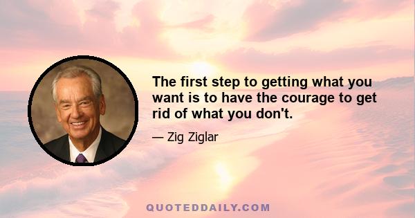 The first step to getting what you want is to have the courage to get rid of what you don't.