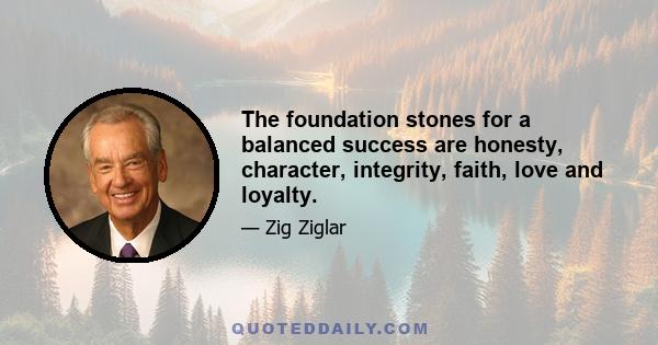 The foundation stones for a balanced success are honesty, character, integrity, faith, love and loyalty.