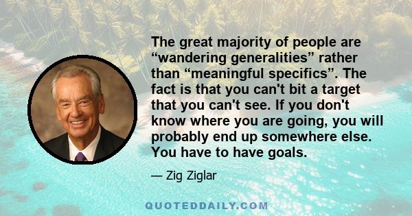 The great majority of people are “wandering generalities” rather than “meaningful specifics”. The fact is that you can't bit a target that you can't see. If you don't know where you are going, you will probably end up