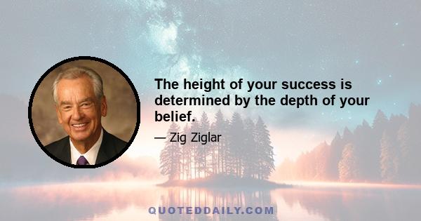 The height of your success is determined by the depth of your belief.