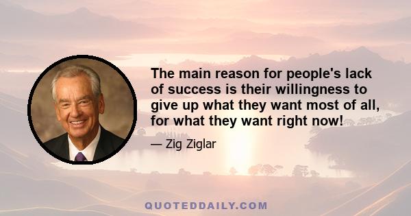 The main reason for people's lack of success is their willingness to give up what they want most of all, for what they want right now!